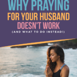 Why Praying for Your Husband Doesn’t Work (and What to do Instead!)
